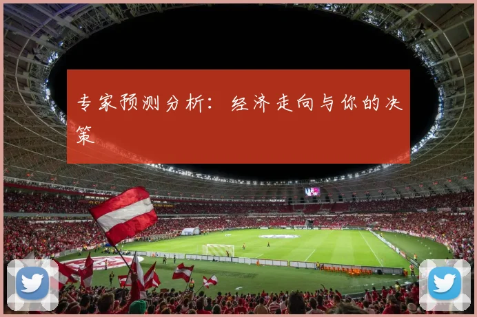 专家预测分析：经济走向与你的决策