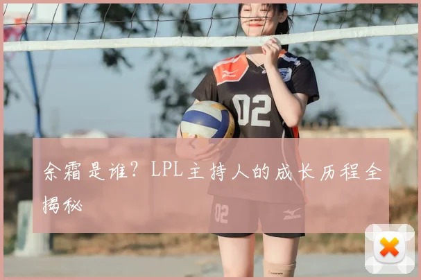 余霜是谁？LPL主持人的成长历程全揭秘