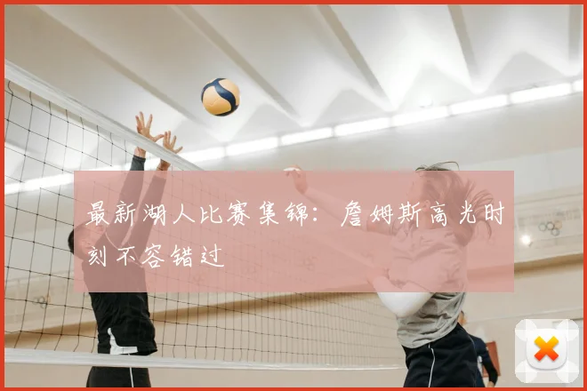 最新湖人比赛集锦：詹姆斯高光时刻不容错过