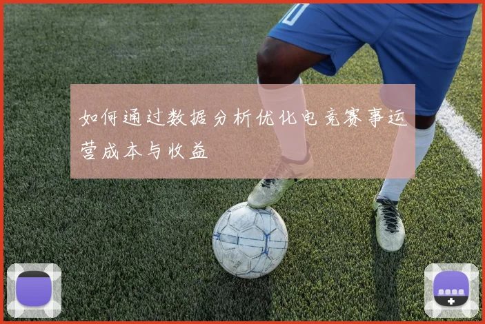 如何通过数据分析优化电竞赛事运营成本与收益