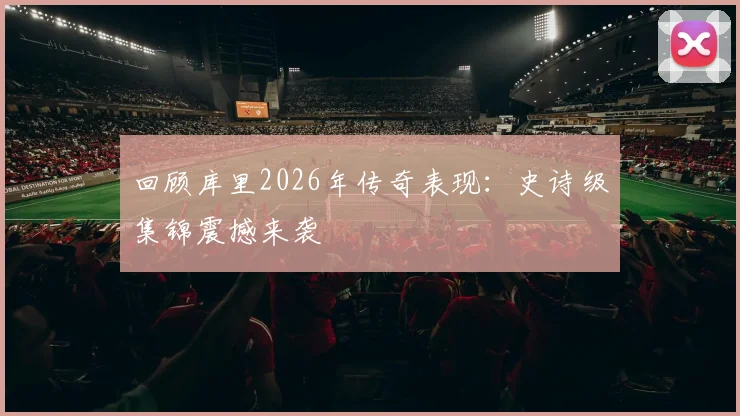 回顾库里2026年传奇表现：史诗级集锦震撼来袭