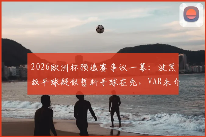 2026欧洲杯预选赛争议一幕:波黑扳平球疑似哲科手球在先,VAR未介入引发热议