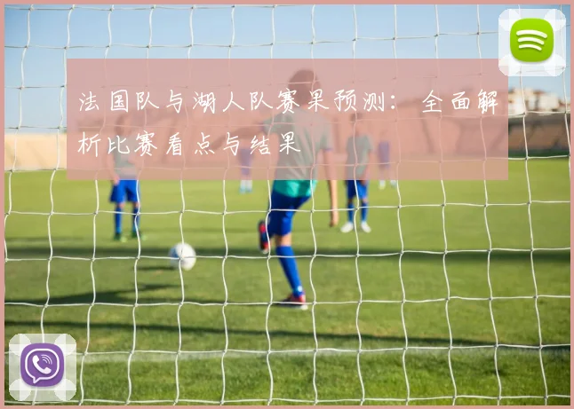 法国队与湖人队赛果预测：全面解析比赛看点与结果
