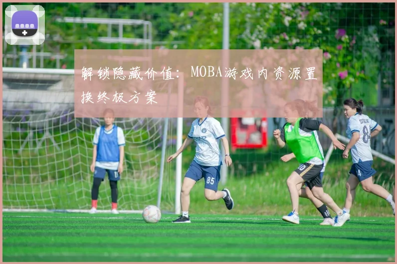 解锁隐藏价值：MOBA游戏内资源置换终极方案