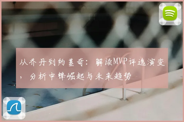 从乔丹到约基奇：解读MVP评选演变，分析中锋崛起与未来趋势