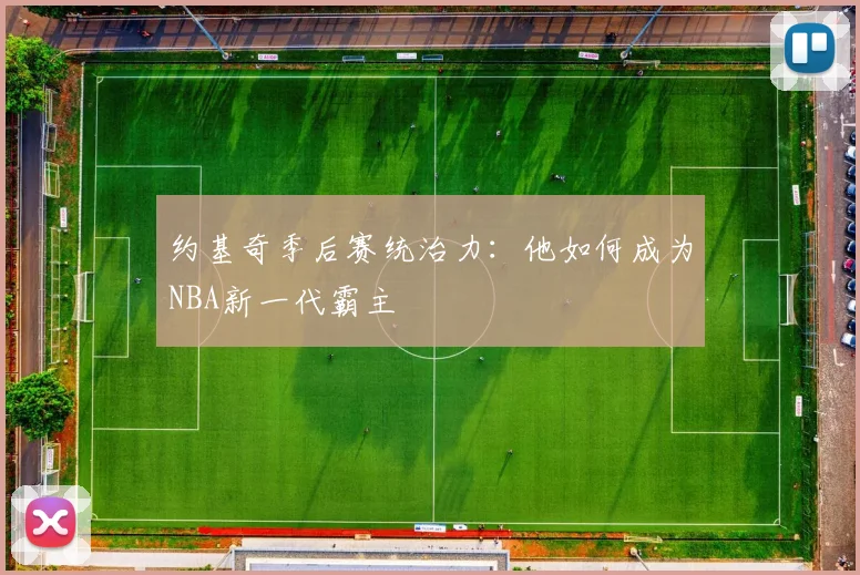 约基奇季后赛统治力：他如何成为NBA新一代霸主
