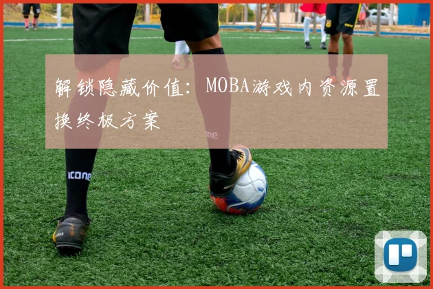 解锁隐藏价值：MOBA游戏内资源置换终极方案