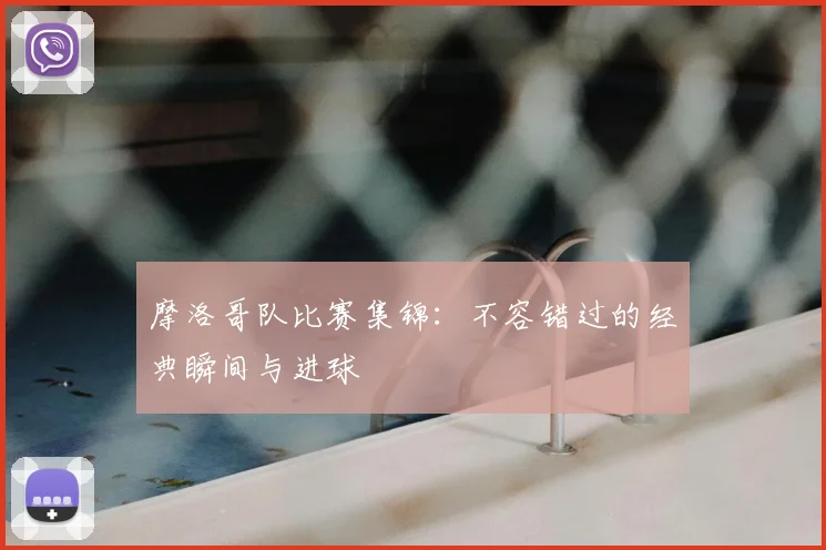 摩洛哥队比赛集锦：不容错过的经典瞬间与进球