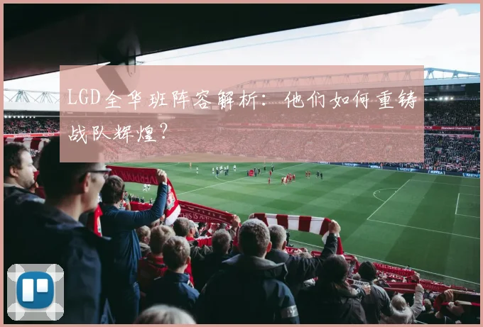 LGD全华班阵容解析：他们如何重铸战队辉煌？