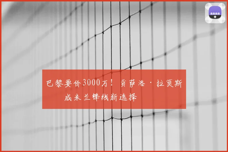 巴黎要价3000万！贡萨洛·拉莫斯或成米兰锋线新选择