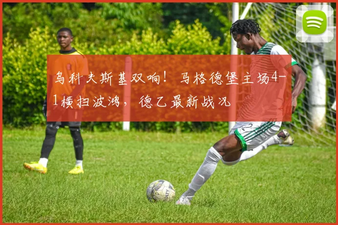 乌科夫斯基双响！马格德堡主场4-1横扫波鸿，德乙最新战况