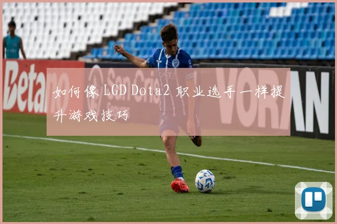 如何像 LGD Dota2 职业选手一样提升游戏技巧
