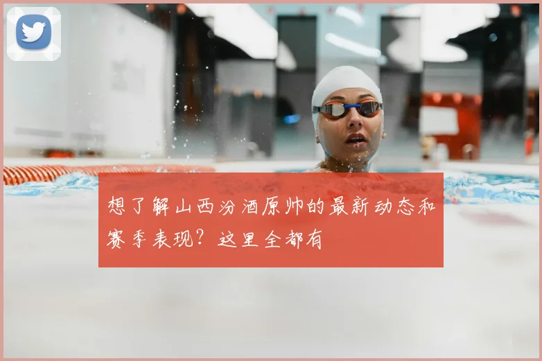 想了解山西汾酒原帅的最新动态和赛季表现？这里全都有