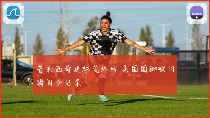普利西奇进球荒终结 美国国脚破门瞬间全记录