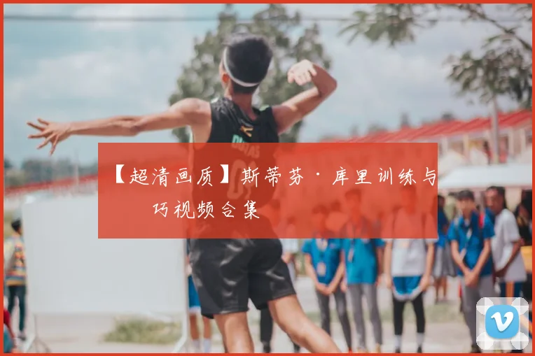 【超清画质】斯蒂芬·库里训练与技巧视频合集