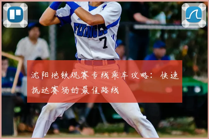 沈阳地铁观赛专线乘车攻略：快速抵达赛场的最佳路线