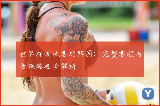 世界杯淘汰赛对阵图:完整赛程与晋级路径全解析
