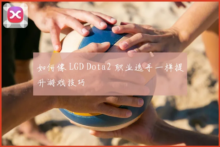 如何像 LGD Dota2 职业选手一样提升游戏技巧