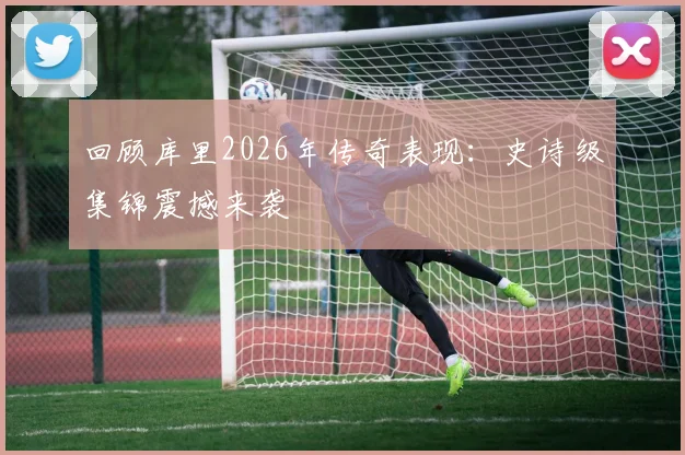 回顾库里2026年传奇表现：史诗级集锦震撼来袭