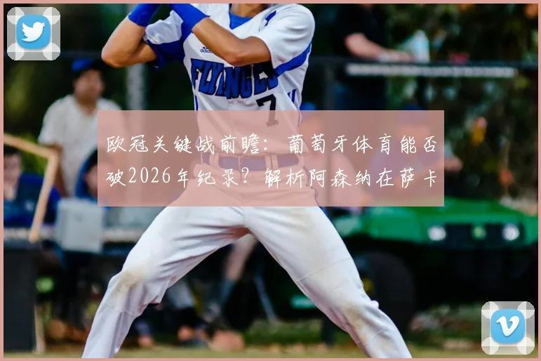欧冠关键战前瞻：葡萄牙体育能否破2026年纪录？解析阿森纳在萨卡缺席下的战术与应对
