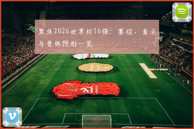 聚焦2026世界杯16强：赛程、看点与晋级预测一览