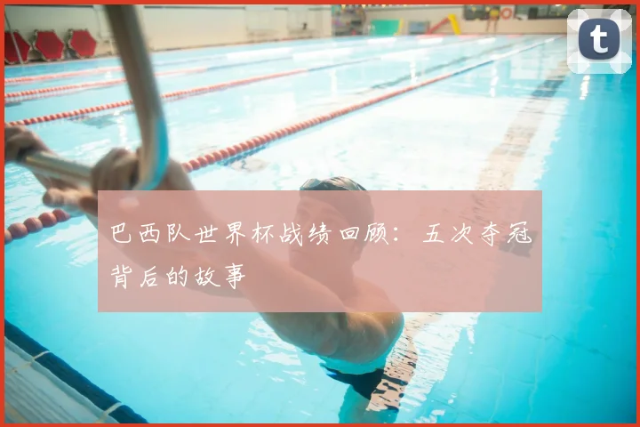 巴西队世界杯战绩回顾：五次夺冠背后的故事
