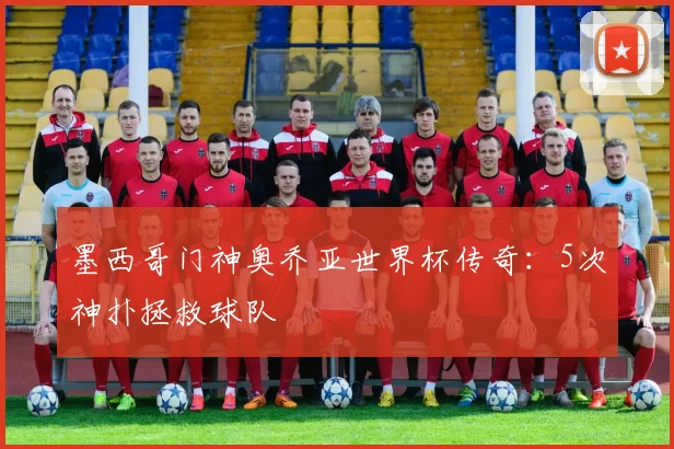 墨西哥门神奥乔亚世界杯传奇:5次神扑拯救球队