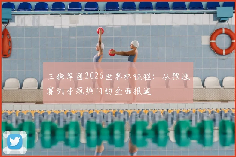 三狮军团2026世界杯征程：从预选赛到夺冠热门的全面报道