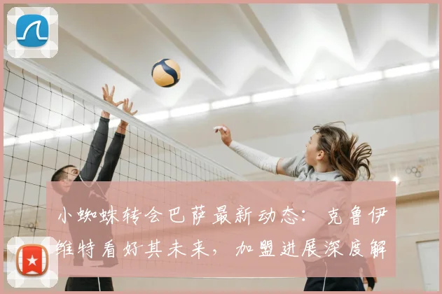 小蜘蛛转会巴萨最新动态:克鲁伊维特看好其未来,加盟进展深度解析