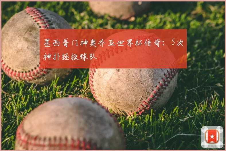墨西哥门神奥乔亚世界杯传奇:5次神扑拯救球队