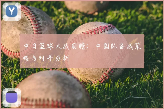 中日篮球大战前瞻：中国队备战策略与对手分析