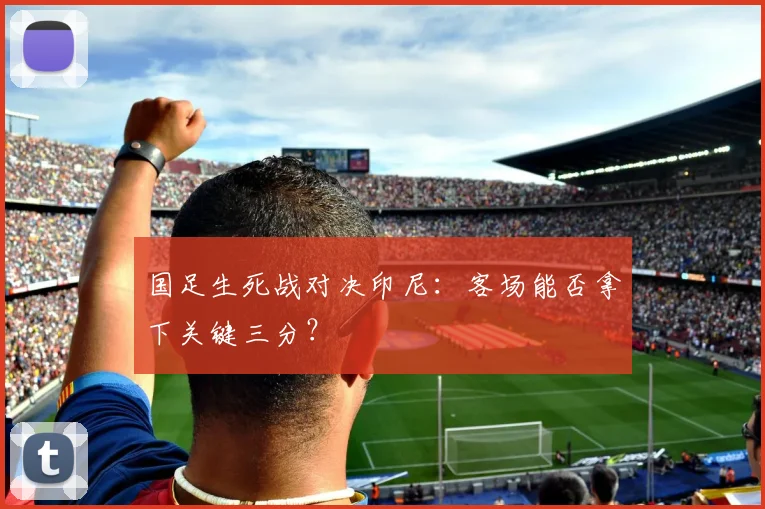 国足生死战对决印尼：客场能否拿下关键三分？