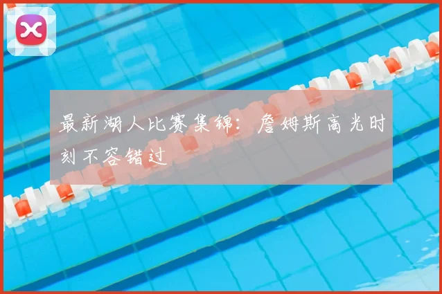 最新湖人比赛集锦：詹姆斯高光时刻不容错过