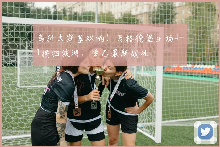 乌科夫斯基双响！马格德堡主场4-1横扫波鸿，德乙最新战况