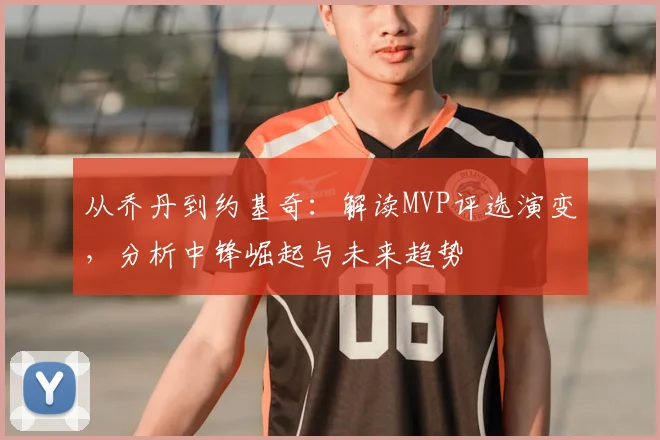 从乔丹到约基奇：解读MVP评选演变，分析中锋崛起与未来趋势